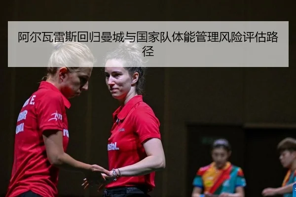 阿尔瓦雷斯回归曼城与国家队体能管理风险评估路径